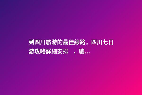 到四川旅游的最佳線路，四川七日游攻略詳細安排，驢友真實經(jīng)歷分享